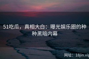 51吃瓜，真相大白：曝光娱乐圈的种种黑暗内幕