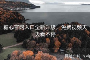 糖心官网入口全新升级，免费视频天天看不停
