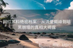 网红黑料绝密档案：从流量巅峰到暗黑崩塌的真相大揭露