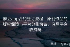 麻豆app合约签订流程：原创作品的版权保障与平台分账协议，麻豆平台收费吗