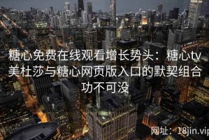 糖心免费在线观看增长势头：糖心tv美杜莎与糖心网页版入口的默契组合功不可没