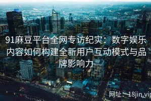 91麻豆平台全网专访纪实：数字娱乐内容如何构建全新用户互动模式与品牌影响力