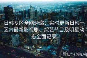 日韩专区全网速递：实时更新日韩一区内最新影视剧、综艺节目及明星动态全面记录