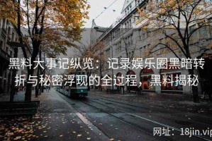 黑料大事记纵览：记录娱乐圈黑暗转折与秘密浮现的全过程，黑料揭秘