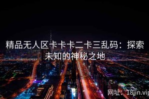 精品无人区卡卡卡二卡三乱码：探索未知的神秘之地