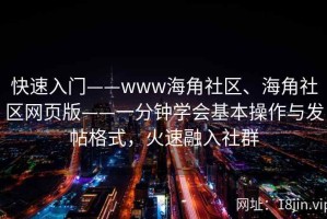 快速入门——www海角社区、海角社区网页版——一分钟学会基本操作与发帖格式，火速融入社群