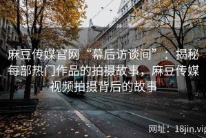 麻豆传媒官网“幕后访谈间”：揭秘每部热门作品的拍摄故事，麻豆传媒视频拍摄背后的故事