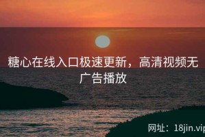 糖心在线入口极速更新，高清视频无广告播放