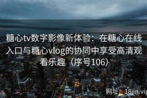 糖心tv数字影像新体验：在糖心在线入口与糖心vlog的协同中享受高清观看乐趣（序号106）