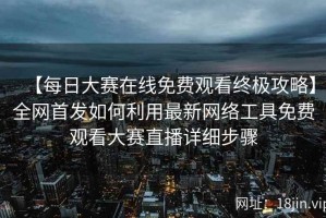 【每日大赛在线免费观看终极攻略】全网首发如何利用最新网络工具免费观看大赛直播详细步骤