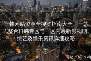 日韩网站资源全搜罗指南大全：一站式整合日韩专区与一区内最新影视剧、综艺及娱乐资讯详细攻略