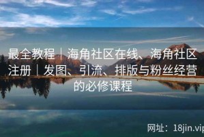 最全教程｜海角社区在线、海角社区注册｜发图、引流、排版与粉丝经营的必修课程