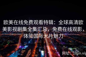 欧美在线免费观看特辑：全球高清欧美影视剧集全集汇总，免费在线观影，体验国际大片魅力
