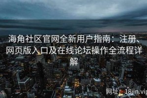 海角社区官网全新用户指南：注册、网页版入口及在线论坛操作全流程详解