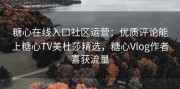 糖心在线入口社区运营：优质评论能上糖心TV美杜莎精选，糖心Vlog作者喜获流量