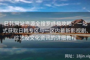 日韩网站资源全搜罗终极攻略：一站式获取日韩专区与一区内最新影视剧、综艺及文化资讯的详细教程