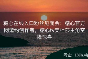 糖心在线入口粉丝见面会：糖心官方网邀约创作者，糖心tv美杜莎主角空降惊喜