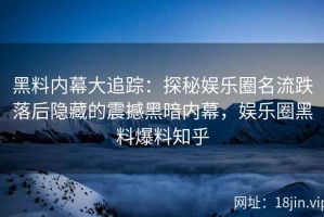 黑料内幕大追踪：探秘娱乐圈名流跌落后隐藏的震撼黑暗内幕，娱乐圈黑料爆料知乎
