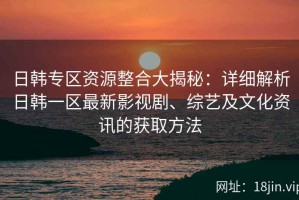 日韩专区资源整合大揭秘：详细解析日韩一区最新影视剧、综艺及文化资讯的获取方法