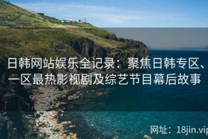 日韩网站娱乐全记录：聚焦日韩专区、一区最热影视剧及综艺节目幕后故事
