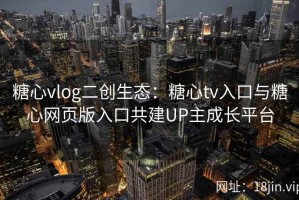 糖心vlog二创生态：糖心tv入口与糖心网页版入口共建UP主成长平台