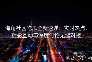 海角社区吃瓜全新速递：实时热点、精彩互动与深度讨论无缝对接