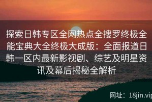 探索日韩专区全网热点全搜罗终极全能宝典大全终极大成版：全面报道日韩一区内最新影视剧、综艺及明星资讯及幕后揭秘全解析