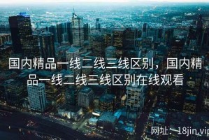 国内精品一线二线三线区别，国内精品一线二线三线区别在线观看