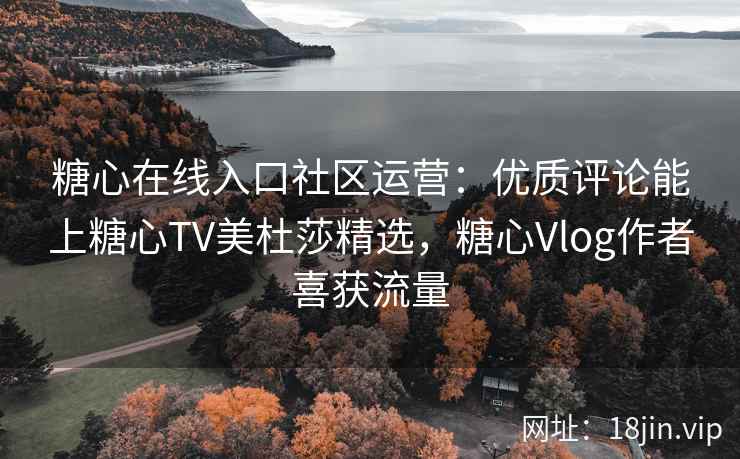 糖心在线入口社区运营：优质评论能上糖心TV美杜莎精选，糖心Vlog作者喜获流量