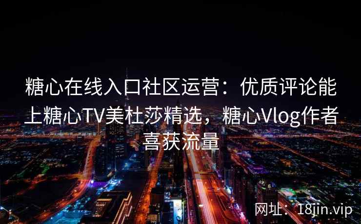 糖心在线入口社区运营：优质评论能上糖心TV美杜莎精选，糖心Vlog作者喜获流量