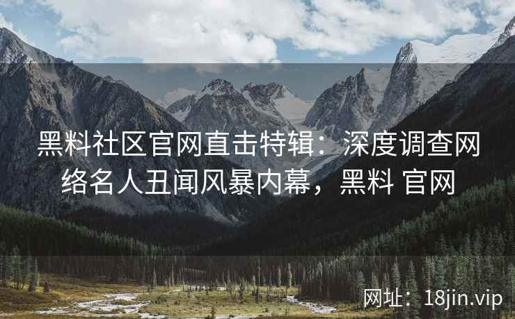 黑料社区官网直击特辑：深度调查网络名人丑闻风暴内幕，黑料 官网