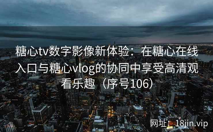 糖心tv数字影像新体验：在糖心在线入口与糖心vlog的协同中享受高清观看乐趣（序号106）
