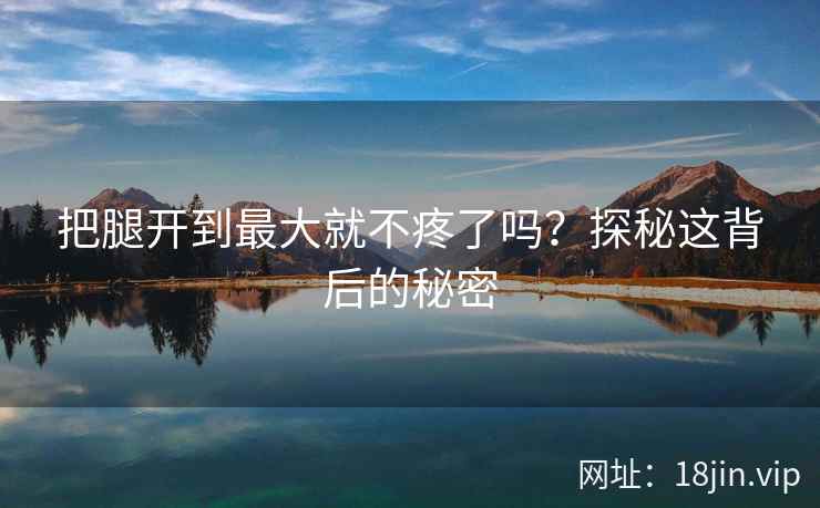 把腿开到最大就不疼了吗？探秘这背后的秘密