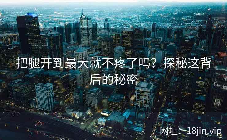 把腿开到最大就不疼了吗？探秘这背后的秘密