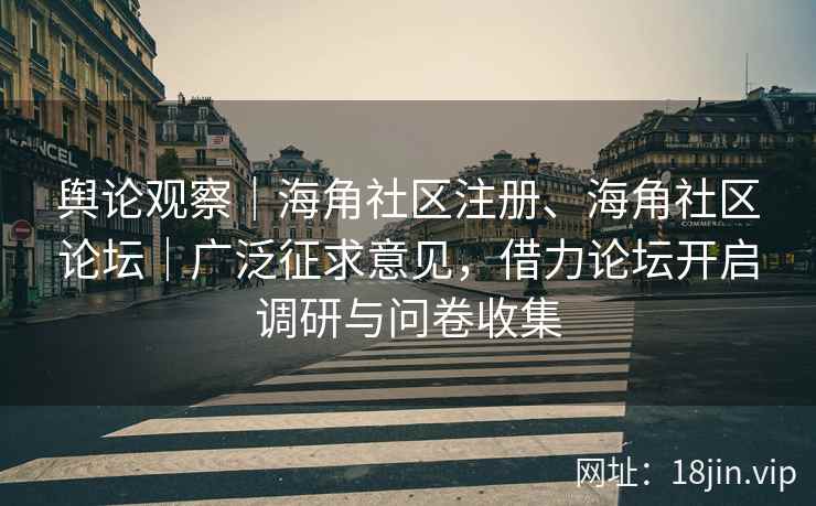 舆论观察｜海角社区注册、海角社区论坛｜广泛征求意见，借力论坛开启调研与问卷收集