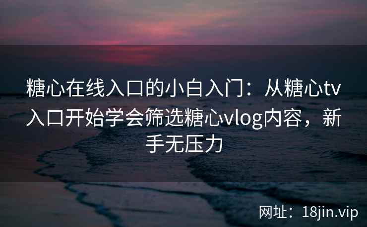 糖心在线入口的小白入门：从糖心tv入口开始学会筛选糖心vlog内容，新手无压力