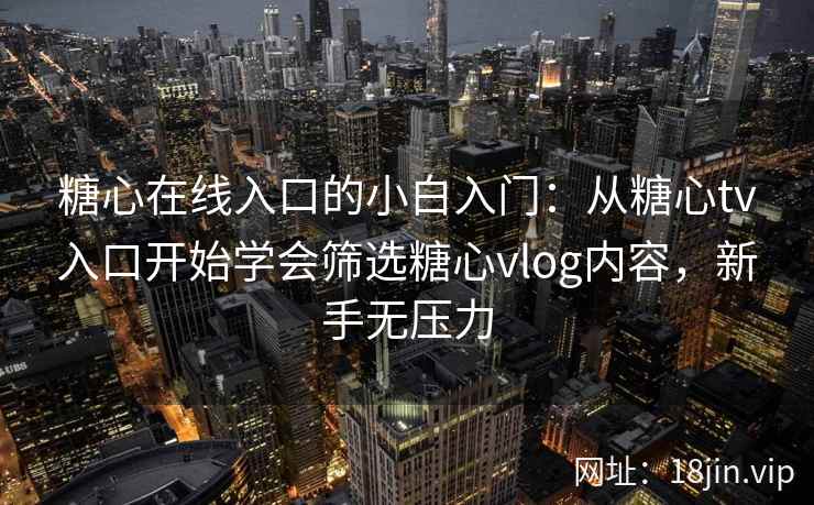糖心在线入口的小白入门：从糖心tv入口开始学会筛选糖心vlog内容，新手无压力