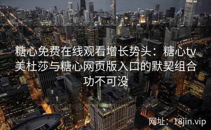 糖心免费在线观看增长势头：糖心tv美杜莎与糖心网页版入口的默契组合功不可没