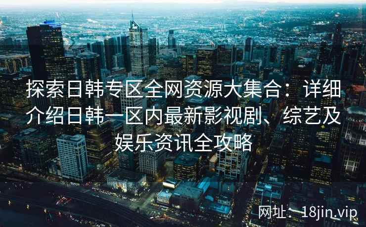 探索日韩专区全网资源大集合：详细介绍日韩一区内最新影视剧、综艺及娱乐资讯全攻略