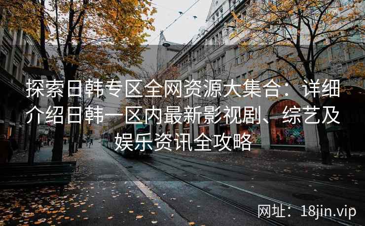 探索日韩专区全网资源大集合：详细介绍日韩一区内最新影视剧、综艺及娱乐资讯全攻略