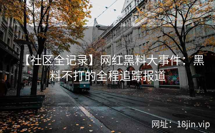 【社区全记录】网红黑料大事件：黑料不打的全程追踪报道