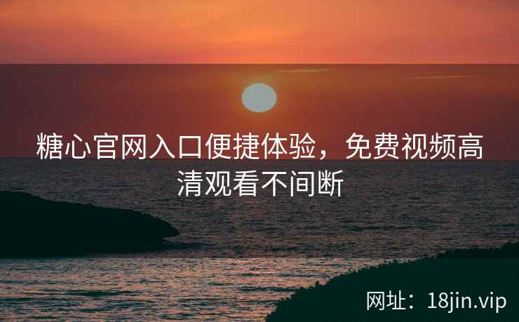 糖心官网入口便捷体验，免费视频高清观看不间断