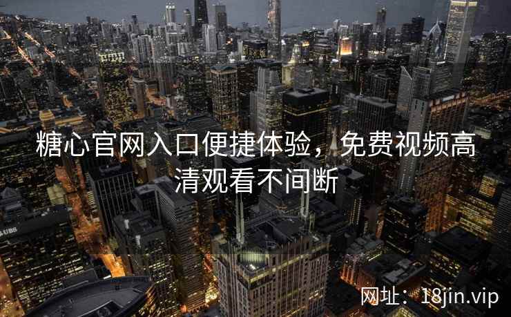 糖心官网入口便捷体验，免费视频高清观看不间断