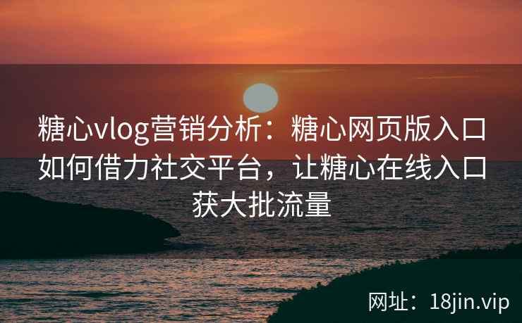 糖心vlog营销分析：糖心网页版入口如何借力社交平台，让糖心在线入口获大批流量