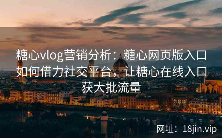 糖心vlog营销分析：糖心网页版入口如何借力社交平台，让糖心在线入口获大批流量