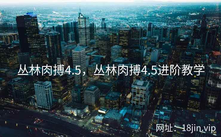 丛林肉搏4.5，丛林肉搏4.5进阶教学