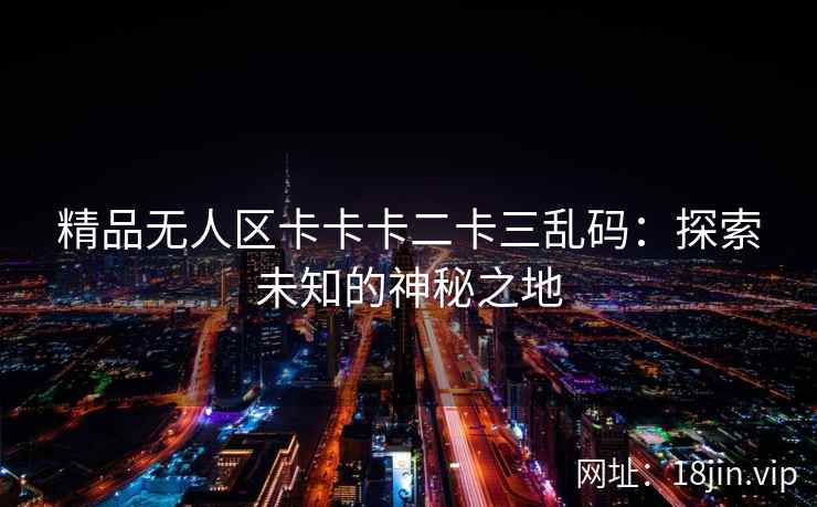精品无人区卡卡卡二卡三乱码：探索未知的神秘之地