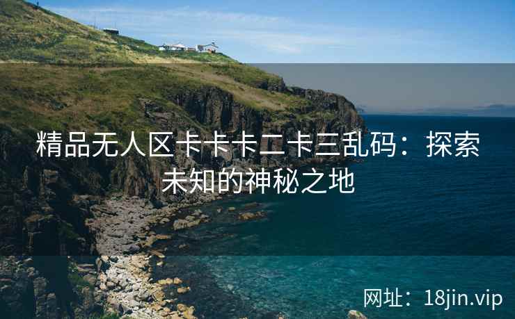 精品无人区卡卡卡二卡三乱码：探索未知的神秘之地