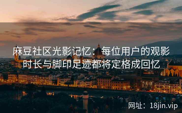 麻豆社区光影记忆：每位用户的观影时长与脚印足迹都将定格成回忆