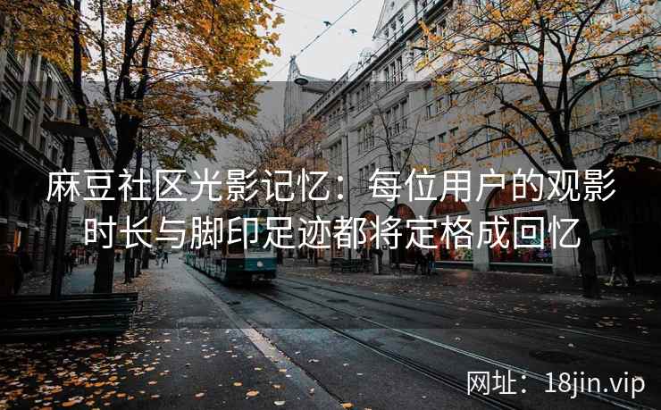 麻豆社区光影记忆：每位用户的观影时长与脚印足迹都将定格成回忆